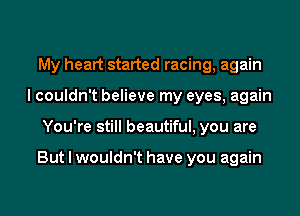 My heart started racing, again
I couldn't believe my eyes, again
You're still beautiful, you are

But I wouldn't have you again