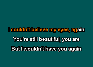 I couldn't believe my eyes, again

You're still beautiful, you are

But I wouldn't have you again