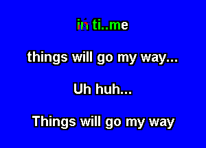 fl. ti..me
things will go my way...

Uh huh...

Things will go my way