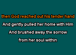 then God reached out his tender hand
And gently pulled her home with Him
And brushed away the sorrow

from her soul within