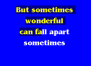 But sometimes
wonderful
can fall apart

sometimes