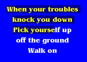 When your troubles
knock you down
Pick yourself up

off the ground
Walk on