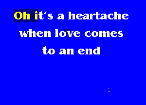 Oh it's a heartache
when love comes

to an end