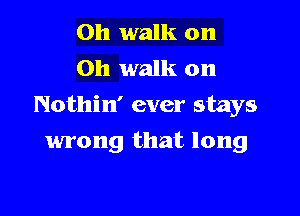 0h walk on
Oh walk on
Nothin' ever stays

wrong that long