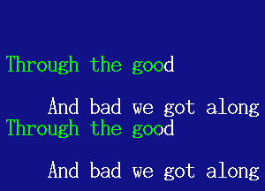 Through the good

And bad we got along
Through the good

And bad we got along