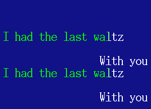 I had the last waltz

With you
I had the last waltz

With you