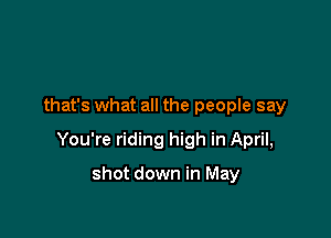 that's what all the people say

You're riding high in April,

shot down in May