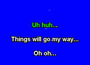 Uh hyh...

Things will go-my way...

Oh ohg.