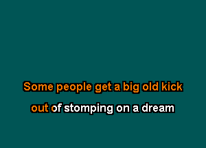 Some people get a big old kick

out of stomping on a dream