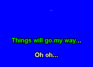Things will go-my way...

Oh ohg.