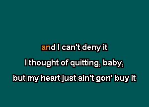 and I can't deny it

I thought of quitting, baby,

but my heartjust ain't gon' buy it