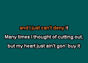 and ljust can't deny it

Many times I thought of cutting out,

but my heartjust ain't gon' buy it