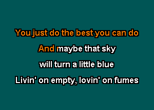 You just do the best you can do

And maybe that sky
will turn a little blue

Livin' on empty. lovin' on fumes
