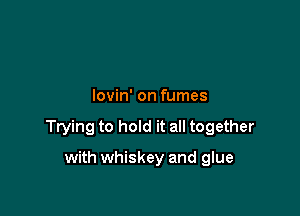 lovin' on fumes

Trying to hold it all together

with whiskey and glue