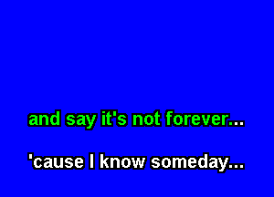 and say it's not forever...

'cause I know someday...