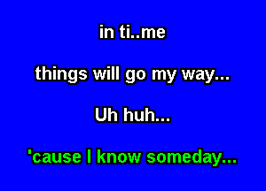 in ti..me
things will go my way...

Uh huh...

'cause I know someday...