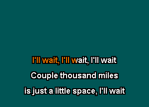 I'll wait, I'll wait. I'll wait

Couple thousand miles

is just a little space, I'll wait