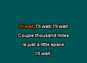 I'll wait, I'll wait, I'll wait

Couple thousand miles

isjust a little space

I'll wait,