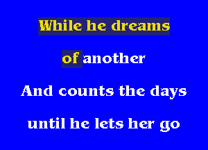 While he dreams
of another
And counts the days

until he lets her go