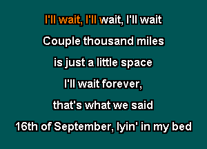 I'll wait, I'll wait, I'll wait
Couple thousand miles
is just a little space
I'll wait forever,

that's what we said

16th of September, Iyin' in my bed