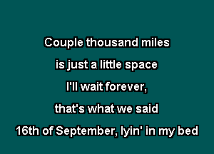 Couple thousand miles
is just a little space
I'll wait forever,

that's what we said

16th of September, Iyin' in my bed
