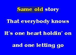 Same old story
That everybody knows
It's one heart holdin' on

and one letting go