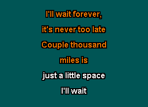 I'll wait forever,
it's never too late
Couple thousand

miles is

just a little space

I'll wait