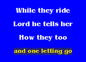 While they ride
Lord he tells her
How they too

and one letting go