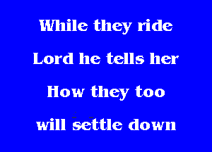 While they ride
Lord he tells her
How they too

will settle down