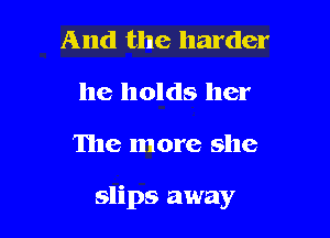 And the harder
he holds her

The more she

slips away