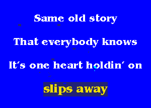 Same old story
That everybody knows

It's one heart hpldin' on

slips away