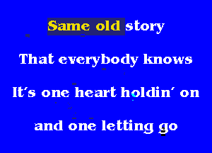 Same old story
That everybody knows
It's one heart hpldin' on

and one letting go