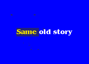 Same old story