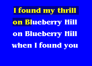 I found my thrill
on Blueberry Hill
on Blueberry Hill
when I found you