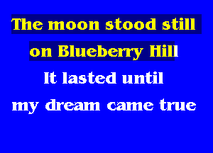 The moon stood still
on Blueberry Hill
It lasted until

my dream came true