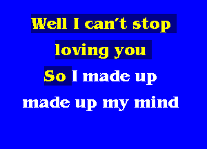 Well I can't stop

loving you

So I made up

made up my mind