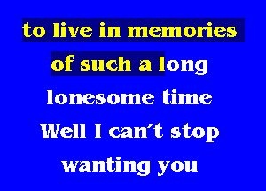 to live in memories
of such a long
lonesome time
Well I can't stop

wanting you