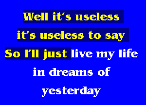 Well it's useless
it's useless to say
So I'll just live my life
in dreams of

yesterday