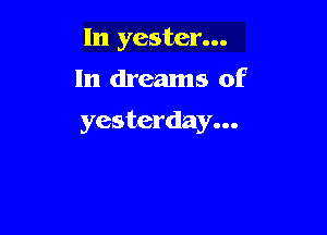 In yester...
In dreams of

yesterday...