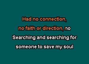 Had no connection,

no faith or direction, no

Searching and searching for

someone to save my soul