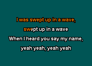 I was swept up in a wave,

swept up in a wave

When I heard you say my name,

yeah yeah, yeah yeah