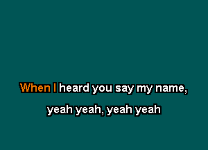 When I heard you say my name,

yeah yeah, yeah yeah