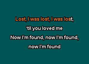 Lost, Iwas lost, Iwas lost,

til you loved me
Now Pm found, now I'm found,

now I'm found