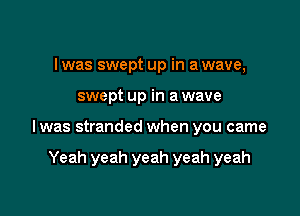 I was swept up in a wave,

swept up in a wave

l was stranded when you came

Yeah yeah yeah yeah yeah
