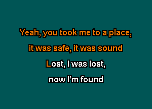 Yeah, you took me to a place,

it was safe, it was sound
Lost, lwas lost,

now I'm found