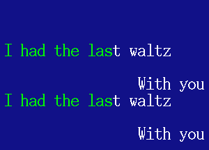 I had the last waltz

With you
I had the last waltz

With you