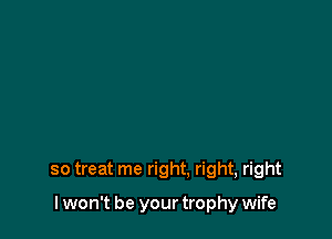 so treat me right. right, right

I won't be your trophy wife