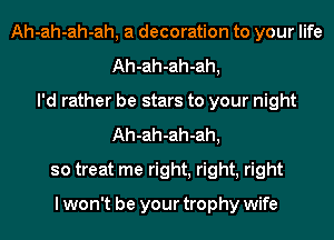 Ah-ah-ah-ah, a decoration to your life
Ah-ah-ah-ah,
I'd rather be stars to your night
Ah-ah-ah-ah,
so treat me right, right, right

I won't be your trophy wife