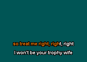so treat me right. right, right

I won't be your trophy wife