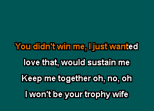 You didn't win me, ljust wanted
love that, would sustain me

Keep me together oh, no, oh

I won't be your trophy wife